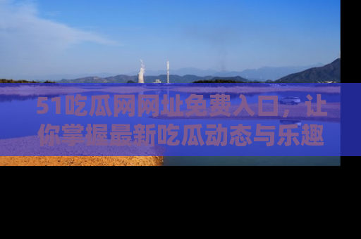 51吃瓜网网址免费入口,让你掌握最新吃瓜动态与乐趣!