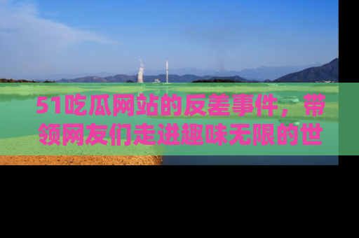 51吃瓜网站的反差事件,带领网友们走进趣味无限的世界