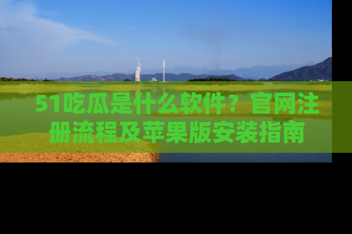 51吃瓜是什么软件?官网注册流程及苹果版安装指南