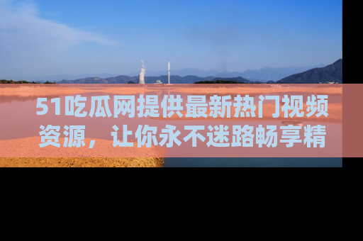 51吃瓜网提供最新热门视频资源,让你永不迷路畅享精彩!