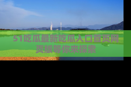 51吃瓜最新吃瓜入口首页网页版等你来探索