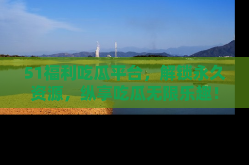 51福利吃瓜平台,解锁永久资源,纵享吃瓜无限乐趣!