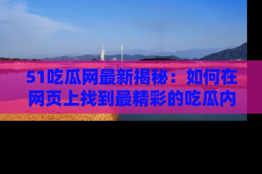51吃瓜网最新揭秘:如何在网页上找到最精彩的吃瓜内容