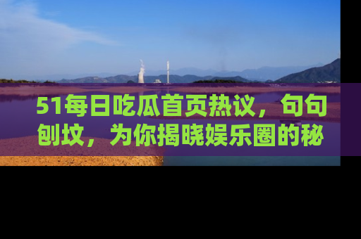 51每日吃瓜首页热议,句句刨坟,为你揭晓娱乐圈的秘密!