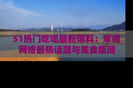 51热门吃呱最新爆料:掌握网络最热话题与美食趣闻