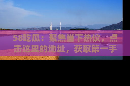 58吃瓜:聚焦当下热议,点击这里的地址,获取第一手的八卦信息!