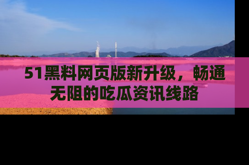 51黑料网页版新升级,畅通无阻的吃瓜资讯线路