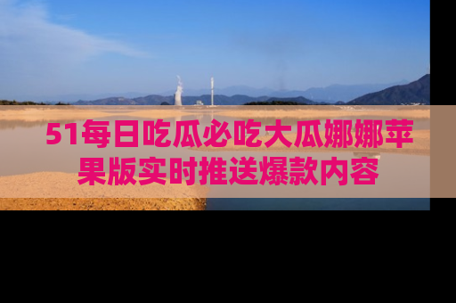 51每日吃瓜必吃大瓜娜娜苹果版实时推送爆款内容