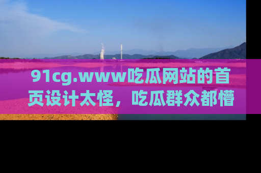 91cg.www吃瓜网站的首页设计太怪,吃瓜群众都懵了!