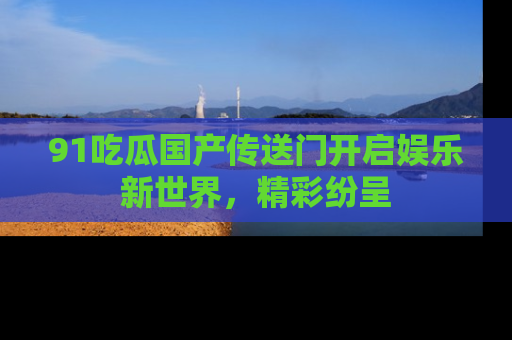 91吃瓜国产传送门开启娱乐新世界,精彩纷呈