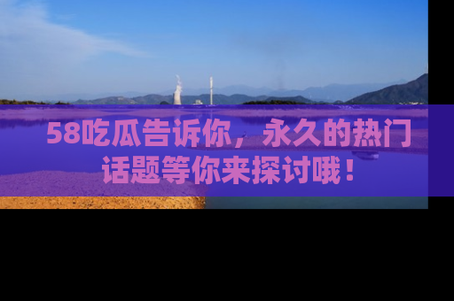 58吃瓜告诉你,永久的热门话题等你来探讨哦!