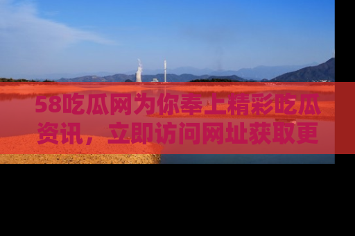 58吃瓜网为你奉上精彩吃瓜资讯,立即访问网址获取更多内容!