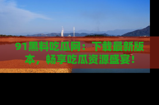 91黑料吃瓜网:下载最新版本,畅享吃瓜资源盛宴!