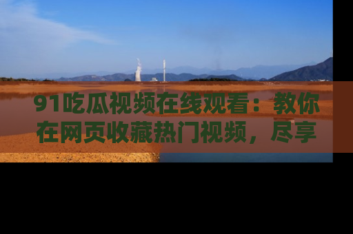 91吃瓜视频在线观看:教你在网页收藏热门视频,尽享吃瓜乐趣!