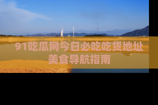 91吃瓜网今日必吃吃货地址美食导航指南