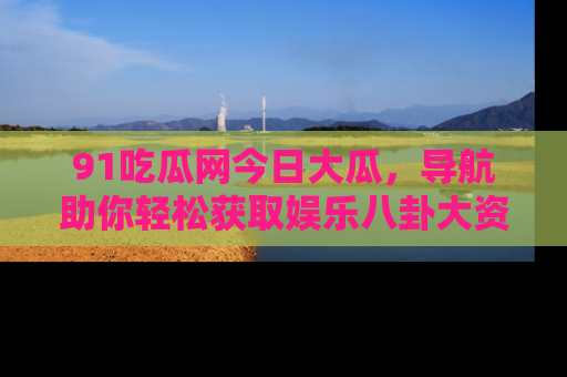 91吃瓜网今日大瓜,导航助你轻松获取娱乐八卦大资讯