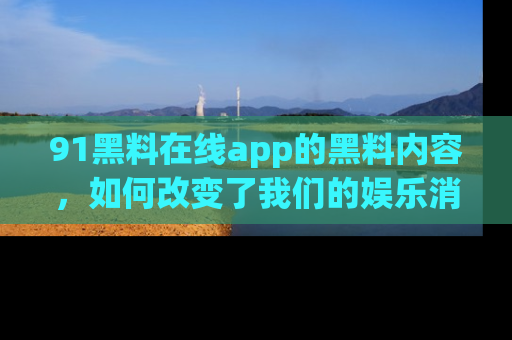 91黑料在线app的黑料内容,如何改变了我们的娱乐消费习惯?