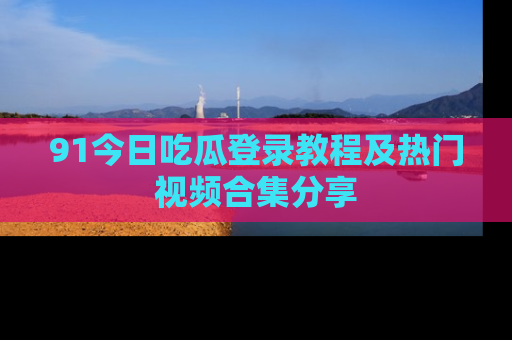 91今日吃瓜登录教程及热门视频合集分享