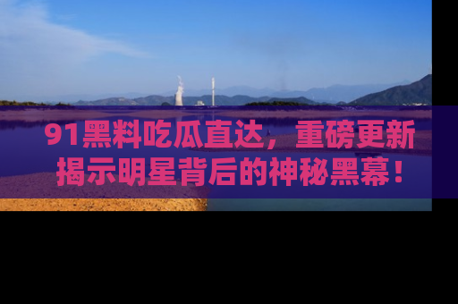 91黑料吃瓜直达,重磅更新揭示明星背后的神秘黑幕!