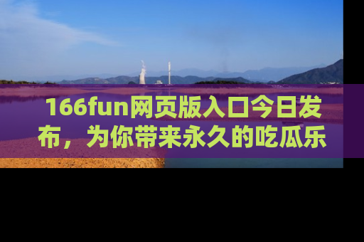 166fun网页版入口今日发布,为你带来永久的吃瓜乐趣与惊喜!