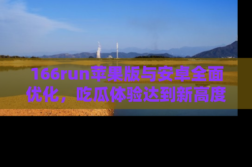 166run苹果版与安卓全面优化,吃瓜体验达到新高度!