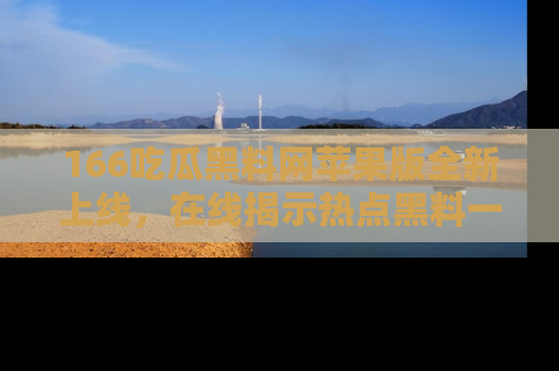 166吃瓜黑料网苹果版全新上线,在线揭示热点黑料一手掌握!