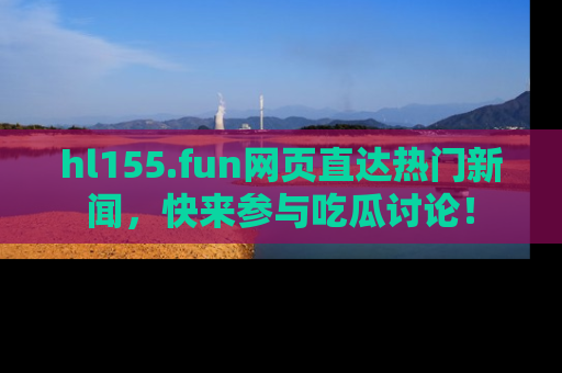 hl155.fun网页直达热门新闻,快来参与吃瓜讨论!