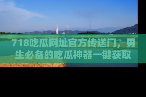 718吃瓜网址官方传送门,男生必备的吃瓜神器一键获取!