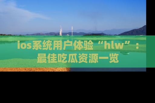 ios系统用户体验“hlw”:最佳吃瓜资源一览
