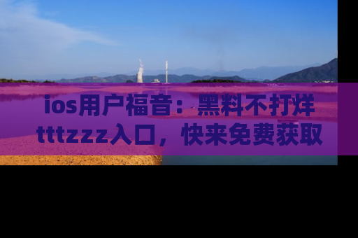 ios用户福音:黑料不打烊tttzzz入口,快来免费获取最新娱乐黑料!