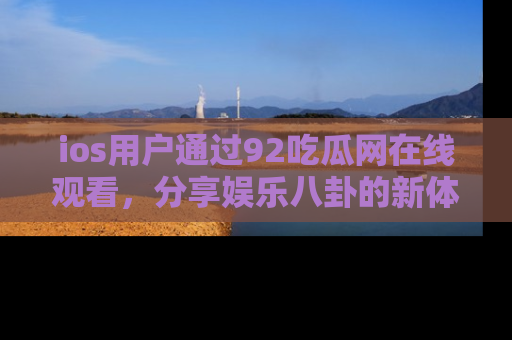 ios用户通过92吃瓜网在线观看,分享娱乐八卦的新体验!