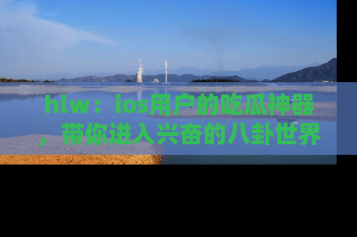 hlw:ios用户的吃瓜神器,带你进入兴奋的八卦世界!