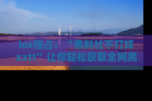 ios独占:“黑料社不打烊zztt”让你轻松获取全网黑料信息,不容错过!