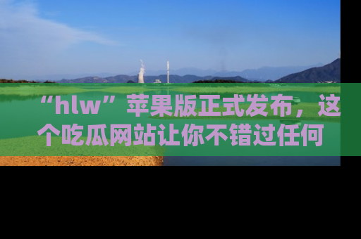 “hlw”苹果版正式发布,这个吃瓜网站让你不错过任何热议话题!