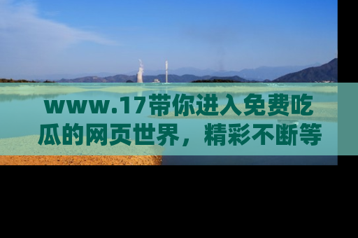 www.17带你进入免费吃瓜的网页世界,精彩不断等着你!