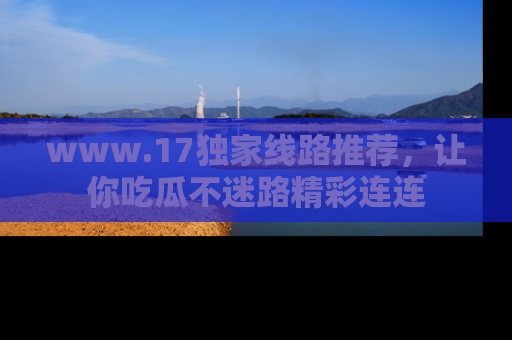 www.17独家线路推荐,让你吃瓜不迷路精彩连连