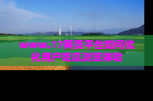 www.17网页平台如何优化用户吃瓜浏览体验