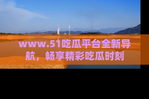 www.51吃瓜平台全新导航,畅享精彩吃瓜时刻