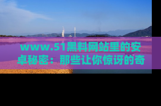 www.51黑料网站里的安卓秘密:那些让你惊讶的奇闻轶事盘点