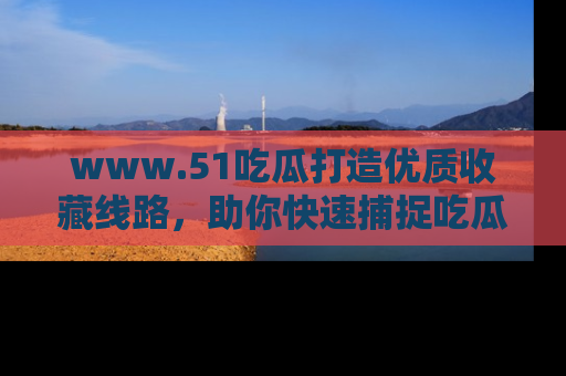 www.51吃瓜打造优质收藏线路,助你快速捕捉吃瓜热点