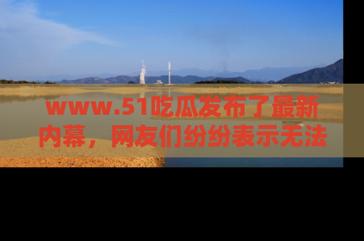 www.51吃瓜发布了最新内幕,网友们纷纷表示无法接受!