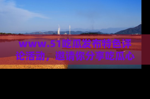 www.51吃瓜发布特色评论活动,邀请你分享吃瓜心得与看法!
