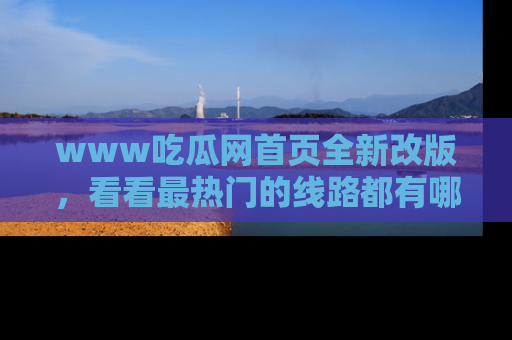 www吃瓜网首页全新改版,看看最热门的线路都有哪些!