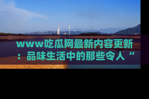 www吃瓜网最新内容更新:品味生活中的那些令人“吃瓜”的故事