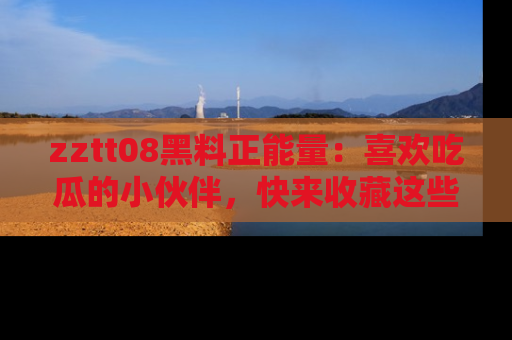 zztt08黑料正能量:喜欢吃瓜的小伙伴,快来收藏这些优质资源!