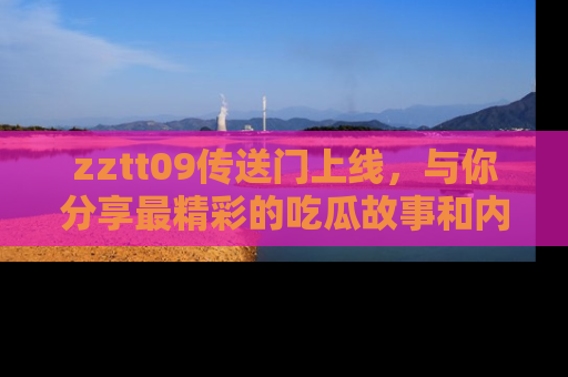 zztt09传送门上线,与你分享最精彩的吃瓜故事和内幕!