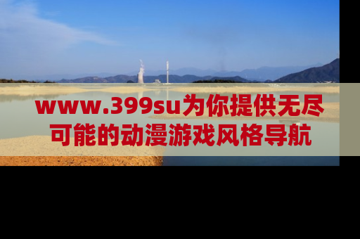 www.399su为你提供无尽可能的动漫游戏风格导航