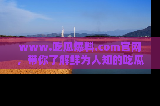www.吃瓜爆料.com官网,带你了解鲜为人知的吃瓜故事与内幕!