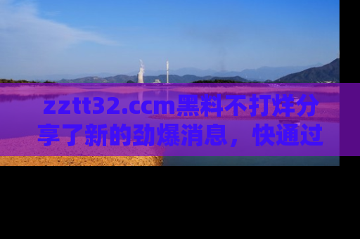 zztt32.ccm黑料不打烊分享了新的劲爆消息,快通过链接来围观吧!