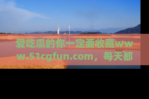 爱吃瓜的你一定要收藏www.51cgfun.com,每天都能发布精彩点评!